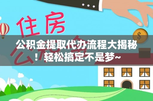 巴音郭楞公积金提取代办流程大揭秘！轻松搞定不是梦~