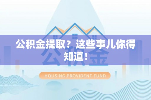 巴音郭楞公积金提取？这些事儿你得知道！
