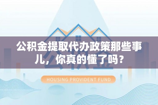 巴音郭楞公积金提取代办政策那些事儿，你真的懂了吗？