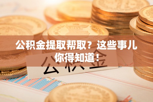 巴音郭楞公积金提取帮取？这些事儿你得知道！