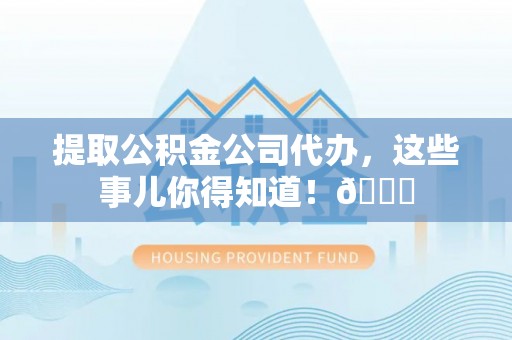 巴音郭楞提取公积金公司代办，这些事儿你得知道！😎