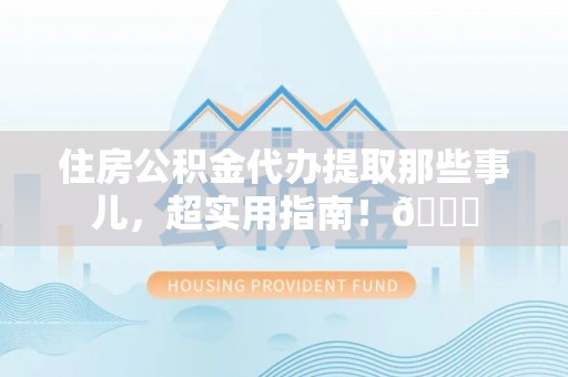 巴音郭楞住房公积金代办提取那些事儿，超实用指南！😎