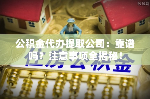 巴音郭楞公积金代办提取公司：靠谱吗？注意事项全揭秘！