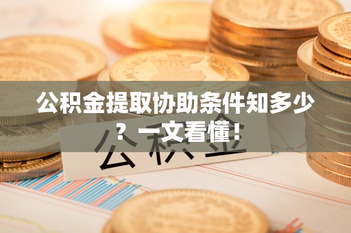 巴音郭楞公积金提取协助条件知多少？一文看懂！