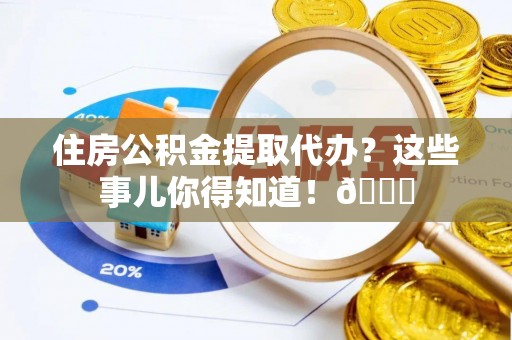 巴音郭楞住房公积金提取代办？这些事儿你得知道！😎