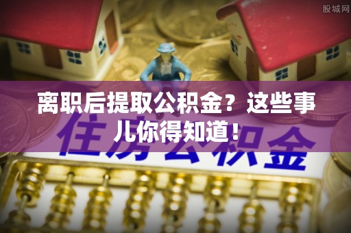 巴音郭楞离职后提取公积金？这些事儿你得知道！