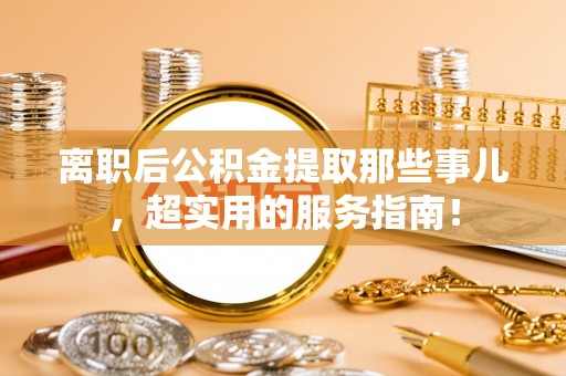 巴音郭楞离职后公积金提取那些事儿，超实用的服务指南！