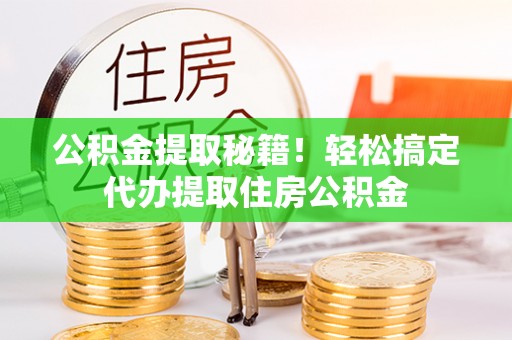 巴音郭楞公积金提取秘籍！轻松搞定代办提取住房公积金