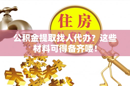 巴音郭楞公积金提取找人代办？这些材料可得备齐喽！