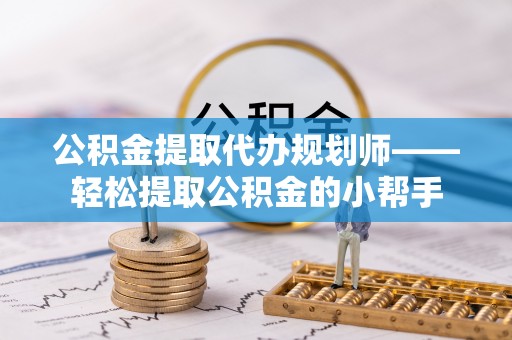 巴音郭楞公积金提取代办规划师——轻松提取公积金的小帮手