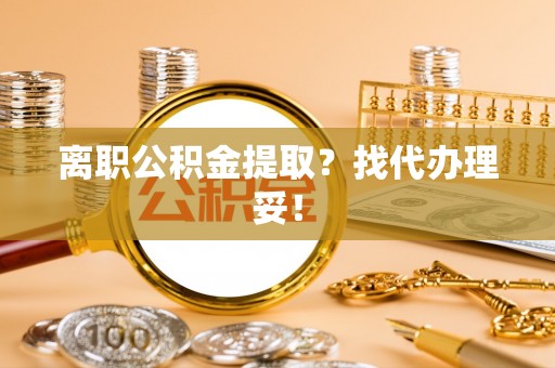 巴音郭楞离职公积金提取？找代办理妥！