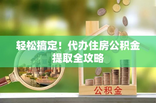 巴音郭楞轻松搞定！代办住房公积金提取全攻略
