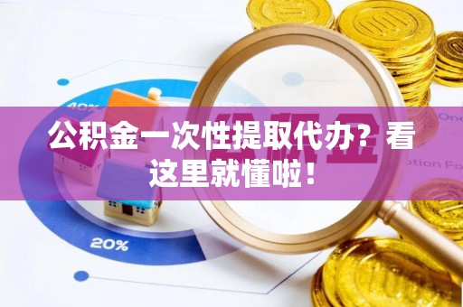 巴音郭楞公积金一次性提取代办？看这里就懂啦！