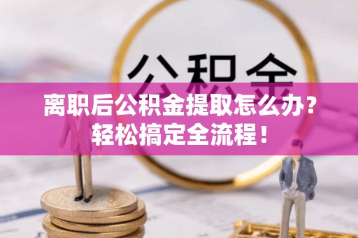 巴音郭楞离职后公积金提取怎么办？轻松搞定全流程！