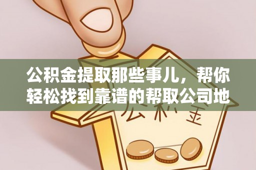 巴音郭楞公积金提取那些事儿，帮你轻松找到靠谱的帮取公司地址！