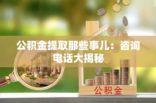 巴音郭楞公积金提取那些事儿：咨询电话大揭秘