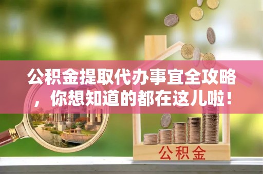 巴音郭楞公积金提取代办事宜全攻略，你想知道的都在这儿啦！