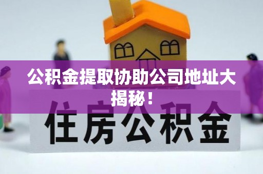 巴音郭楞公积金提取协助公司地址大揭秘！