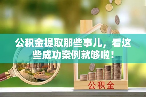 巴音郭楞公积金提取那些事儿，看这些成功案例就够啦！