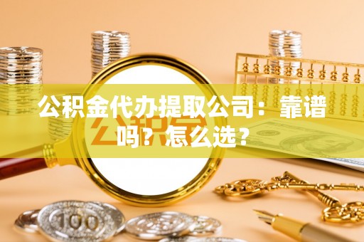 巴音郭楞公积金代办提取公司：靠谱吗？怎么选？