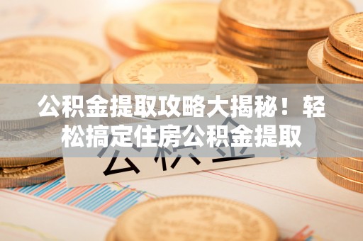 巴音郭楞公积金提取攻略大揭秘！轻松搞定住房公积金提取