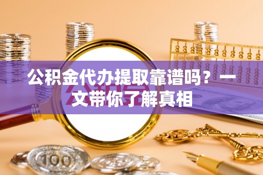 巴音郭楞公积金代办提取靠谱吗？一文带你了解真相