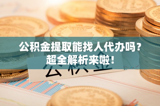 巴音郭楞公积金提取能找人代办吗？超全解析来啦！