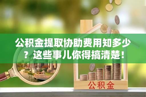 巴音郭楞公积金提取协助费用知多少？这些事儿你得搞清楚！