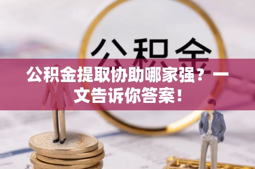 巴音郭楞公积金提取协助哪家强？一文告诉你答案！