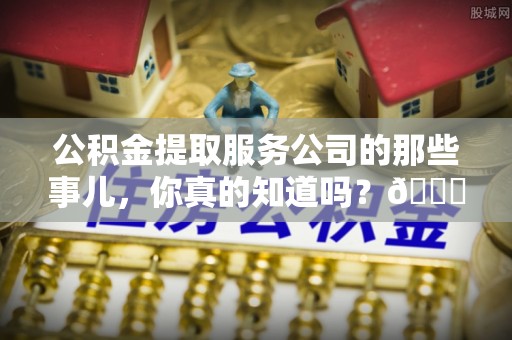 巴音郭楞公积金提取服务公司的那些事儿，你真的知道吗？😎