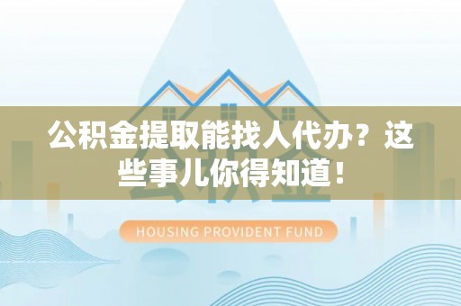 巴音郭楞公积金提取能找人代办？这些事儿你得知道！