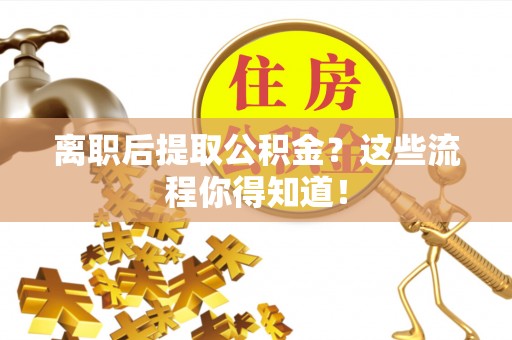 巴音郭楞离职后提取公积金？这些流程你得知道！