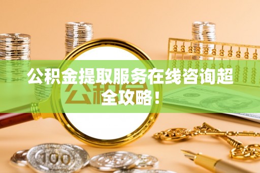巴音郭楞公积金提取服务在线咨询超全攻略！