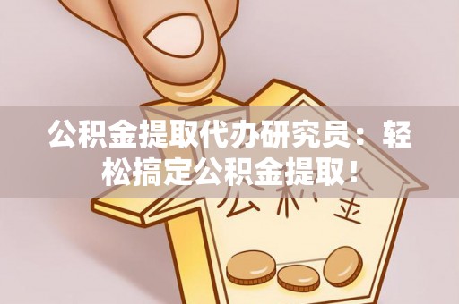 巴音郭楞公积金提取代办研究员：轻松搞定公积金提取！