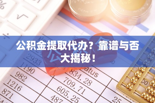 巴音郭楞公积金提取代办？靠谱与否大揭秘！