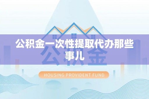 巴音郭楞公积金一次性提取代办那些事儿