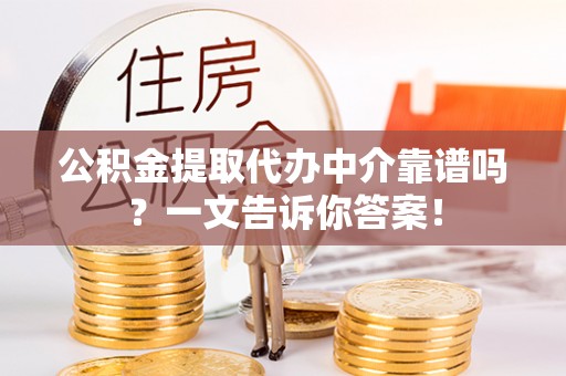 巴音郭楞公积金提取代办中介靠谱吗？一文告诉你答案！