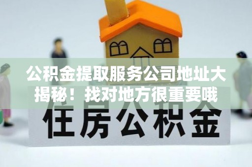 巴音郭楞公积金提取服务公司地址大揭秘！找对地方很重要哦