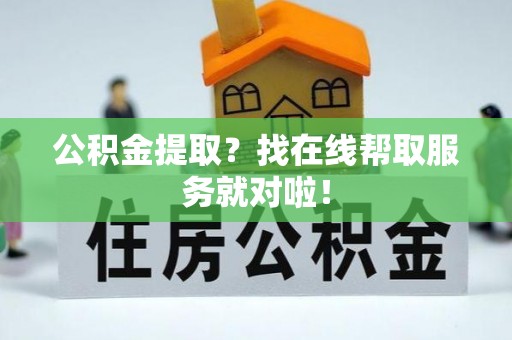 巴音郭楞公积金提取？找在线帮取服务就对啦！