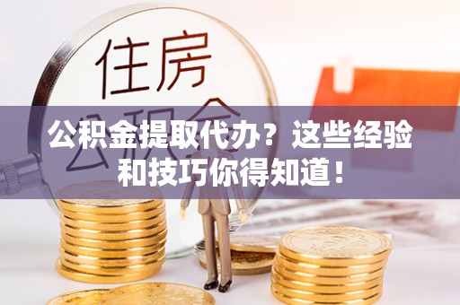 巴音郭楞公积金提取代办？这些经验和技巧你得知道！