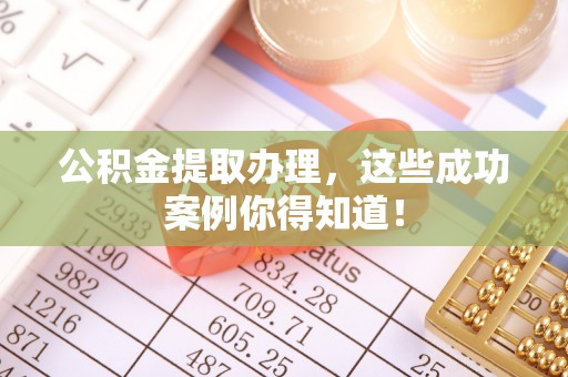 巴音郭楞公积金提取办理，这些成功案例你得知道！