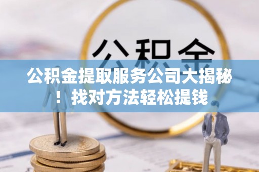 巴音郭楞公积金提取服务公司大揭秘！找对方法轻松提钱