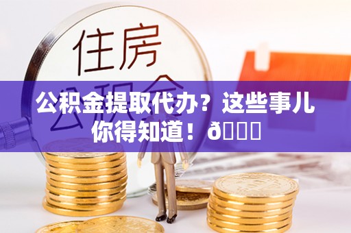 巴音郭楞公积金提取代办？这些事儿你得知道！😎