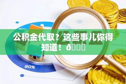巴音郭楞公积金代取？这些事儿你得知道！😎