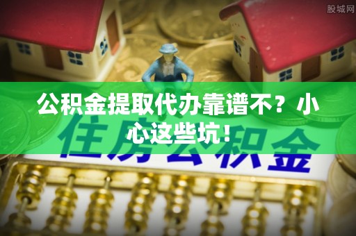 巴音郭楞公积金提取代办靠谱不？小心这些坑！