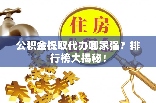 巴音郭楞公积金提取代办哪家强？排行榜大揭秘！