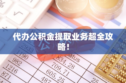 巴音郭楞代办公积金提取业务超全攻略！