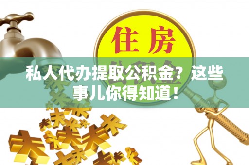 巴音郭楞私人代办提取公积金？这些事儿你得知道！