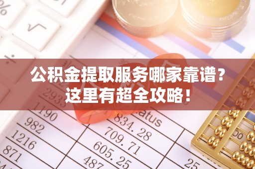 巴音郭楞公积金提取服务哪家靠谱？这里有超全攻略！