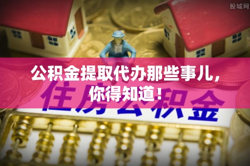 巴音郭楞公积金提取代办那些事儿，你得知道！